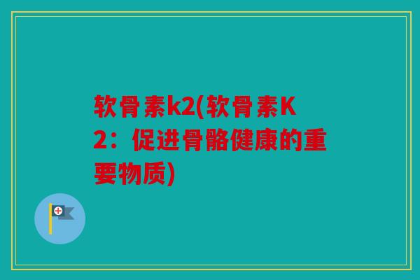 软骨素k2(软骨素K2:促进骨骼健康的重要物质) 软骨素k2(软骨素K2:促进骨骼健康的重要物质)