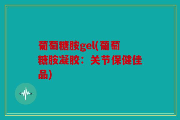 葡萄糖胺gel(葡萄糖胺凝胶：关节保健佳品)