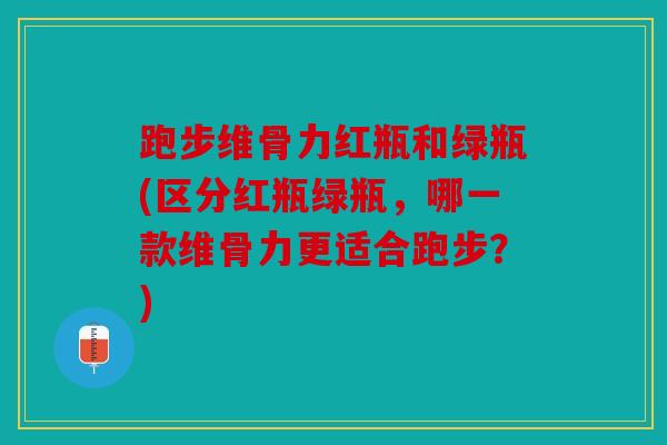 跑步维骨力红瓶和绿瓶(区分红瓶绿瓶,哪一款维骨力更适合跑步?) 跑步维骨力红瓶和绿瓶(区分红瓶绿瓶,哪一款维骨力更适合跑步?)