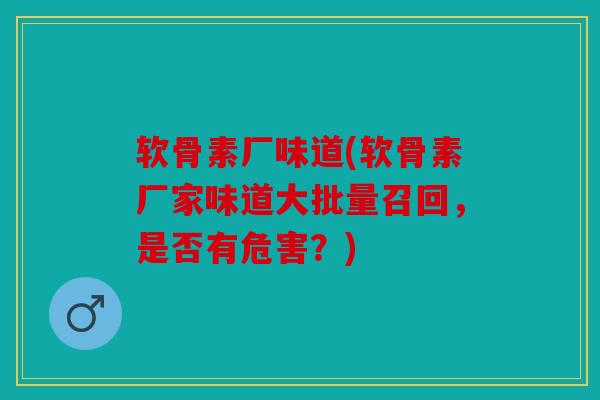 软骨素厂味道(软骨素厂家味道大批量召回，是否有危害？)