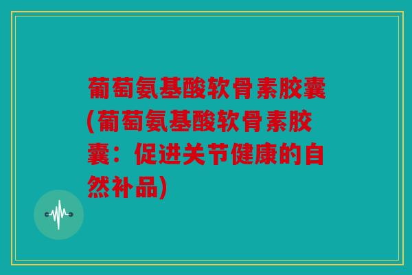 葡萄氨基酸软骨素胶囊(葡萄氨基酸软骨素胶囊：促进关节健康的自然补品)