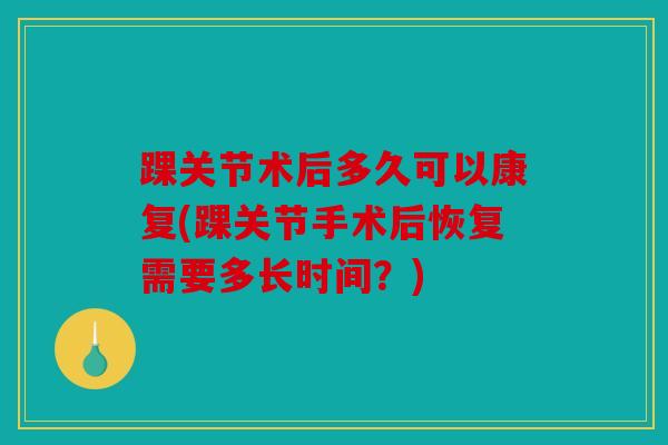 踝关节术后多久可以康复(踝关节手术后恢复需要多长时间?) 踝关节术后多久可以康复(踝关节手术后恢复需要多长时间?)