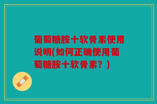 葡萄糖胺十软骨素使用说明(如何正确使用葡萄糖胺十软骨素?) 葡萄糖胺十软骨素使用说明(如何正确使用葡萄糖胺十软骨素?)