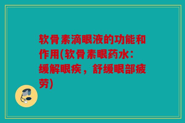 软骨素滴眼液的功能和作用(软骨素眼药水:缓解眼疾,舒缓眼部疲劳) 软骨素滴眼液的功能和作用(软骨素眼药水:缓解眼疾,舒缓眼部疲劳)