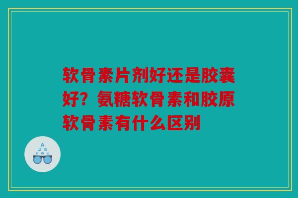 软骨素片剂好还是胶囊好?氨糖软骨素和胶原软骨素有什么区别 软骨素片剂好还是胶囊好?氨糖软骨素和胶原软骨素有什么区别