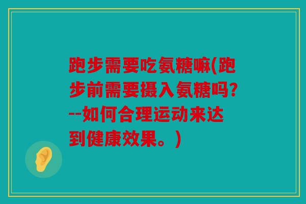 跑步需要吃氨糖嘛(跑步前需要摄入氨糖吗？--如何合理运动来达到健康效果。)