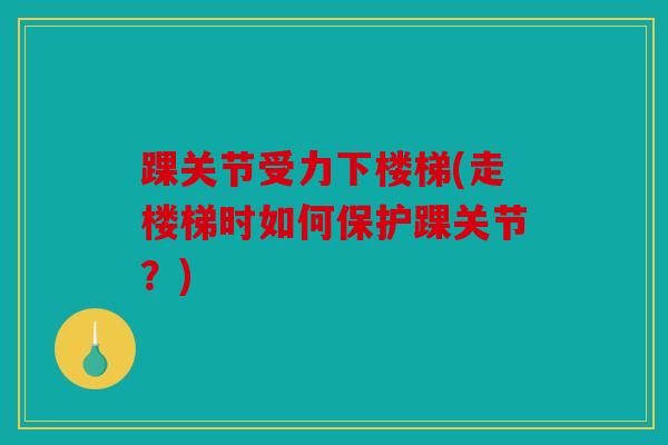 踝关节受力下楼梯(走楼梯时如何保护踝关节？)