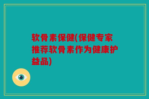软骨素保健(保健专家推荐软骨素作为健康护益品) 软骨素保健(保健专家推荐软骨素作为健康护益品)