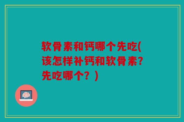 软骨素和钙哪个先吃(该怎样补钙和软骨素?先吃哪个?) 软骨素和钙哪个先吃(该怎样补钙和软骨素?先吃哪个?)