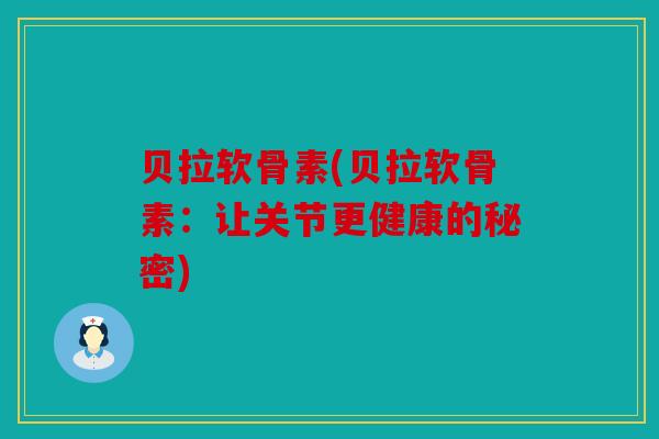 贝拉软骨素(贝拉软骨素：让关节更健康的秘密)