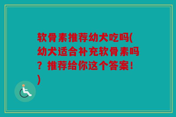 软骨素推荐幼犬吃吗(幼犬适合补充软骨素吗？推荐给你这个答案！)