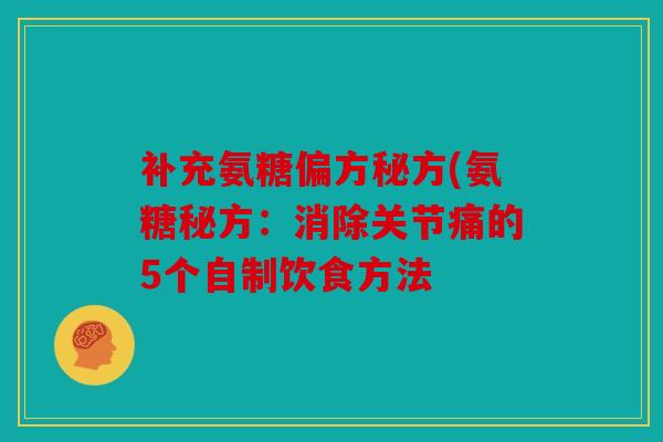 补充氨糖偏方秘方(氨糖秘方：消除关节痛的5个自制饮食方法