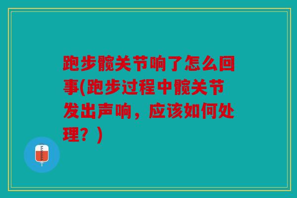 跑步髋关节响了怎么回事(跑步过程中髋关节发出声响，应该如何处理？)