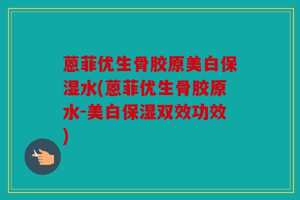 蒽菲优生骨胶原美白保湿水(蒽菲优生骨胶原水-美白保湿双效功效) 蒽菲优生骨胶原美白保湿水(蒽菲优生骨胶原水-美白保湿双效功效)