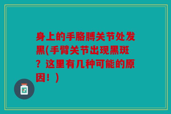 身上的手胳膊关节处发黑(手臂关节出现黑斑?这里有几种可能的原因!) 身上的手胳膊关节处发黑(手臂关节出现黑斑?这里有几种可能的原因!)