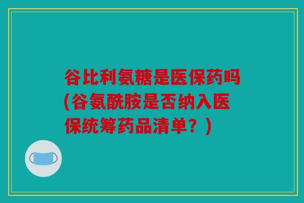 谷比利氨糖是医保药吗(谷氨酰胺是否纳入医保统筹药品清单?) 谷比利氨糖是医保药吗(谷氨酰胺是否纳入医保统筹药品清单?)