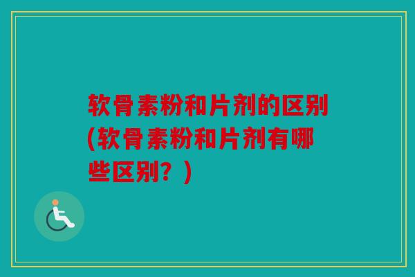软骨素粉和片剂的区别(软骨素粉和片剂有哪些区别？)