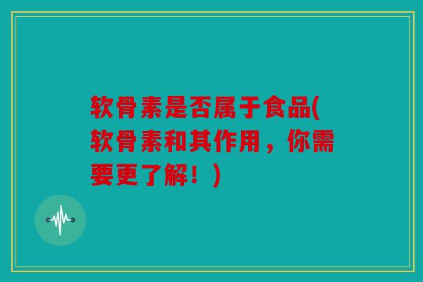 软骨素是否属于食品(软骨素和其作用，你需要更了解！)