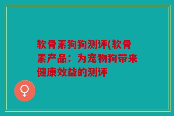 软骨素狗狗测评(软骨素产品:为宠物狗带来健康效益的测评 软骨素狗狗测评(软骨素产品:为宠物狗带来健康效益的测评