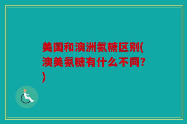 美国和澳洲氨糖区别(澳美氨糖有什么不同?) 美国和澳洲氨糖区别(澳美氨糖有什么不同?)