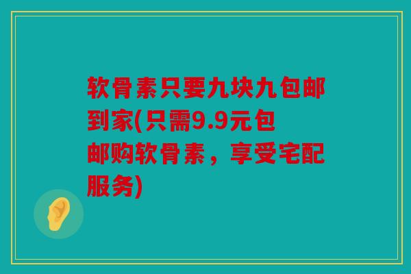 软骨素只要九块九包邮到家(只需9.9元包邮购软骨素，享受宅配服务)