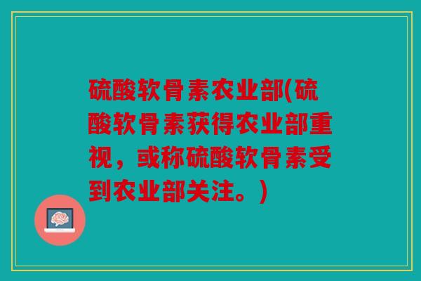 硫酸软骨素农业部(硫酸软骨素获得农业部重视，或称硫酸软骨素受到农业部关注。)