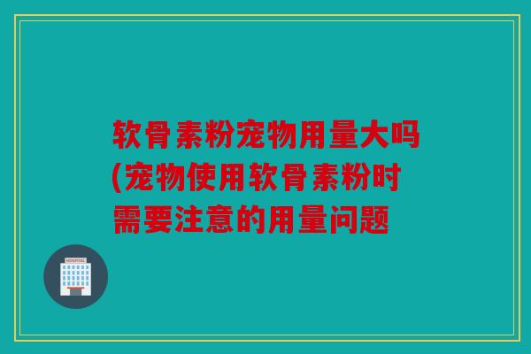 软骨素粉宠物用量大吗(宠物使用软骨素粉时需要注意的用量问题 软骨素粉宠物用量大吗(宠物使用软骨素粉时需要注意的用量问题