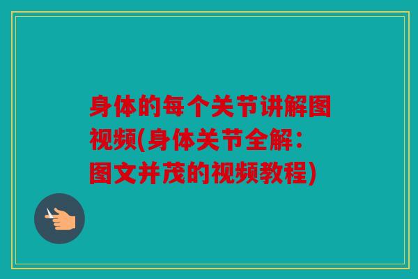 身体的每个关节讲解图视频(身体关节全解：图文并茂的视频教程)