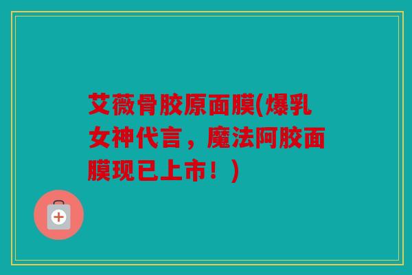 艾薇骨胶原面膜(爆乳女神代言，魔法阿胶面膜现已上市！)