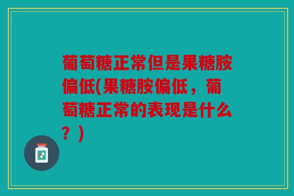 葡萄糖正常但是果糖胺偏低(果糖胺偏低，葡萄糖正常的表现是什么？)