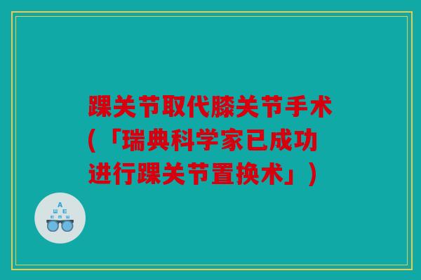 踝关节取代膝关节手术(「瑞典科学家已成功进行踝关节置换术」)