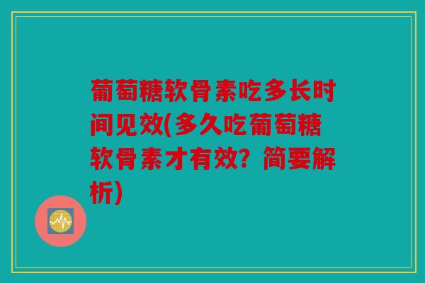 葡萄糖软骨素吃多长时间见效(多久吃葡萄糖软骨素才有效?简要解析) 葡萄糖软骨素吃多长时间见效(多久吃葡萄糖软骨素才有效?简要解析)