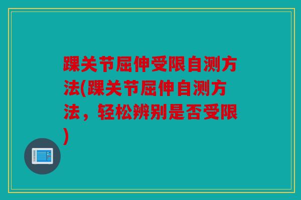 踝关节屈伸受限自测方法(踝关节屈伸自测方法,轻松辨别是否受限) 踝关节屈伸受限自测方法(踝关节屈伸自测方法,轻松辨别是否受限)