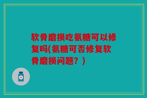 软骨磨损吃氨糖可以修复吗(氨糖可否修复软骨磨损问题?) 软骨磨损吃氨糖可以修复吗(氨糖可否修复软骨磨损问题?)