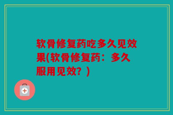 软骨修复药吃多久见效果(软骨修复药:多久服用见效?) 软骨修复药吃多久见效果(软骨修复药:多久服用见效?)