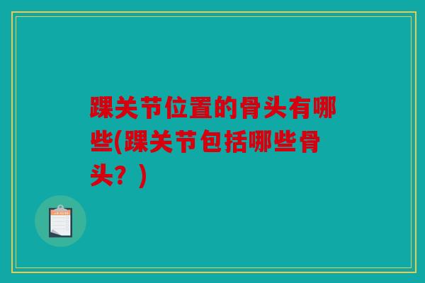 踝关节位置的骨头有哪些(踝关节包括哪些骨头?) 踝关节位置的骨头有哪些(踝关节包括哪些骨头?)