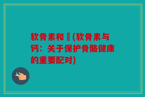 软骨素和鈣(软骨素与钙:关于保护骨骼健康的重要配对) 软骨素和鈣(软骨素与钙:关于保护骨骼健康的重要配对)
