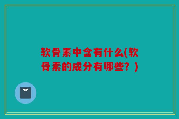 软骨素中含有什么(软骨素的成分有哪些？)