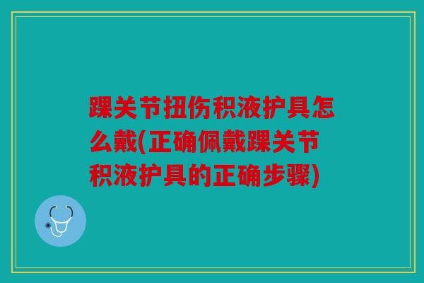 踝关节扭伤积液护具怎么戴(正确佩戴踝关节积液护具的正确步骤) 踝关节扭伤积液护具怎么戴(正确佩戴踝关节积液护具的正确步骤)