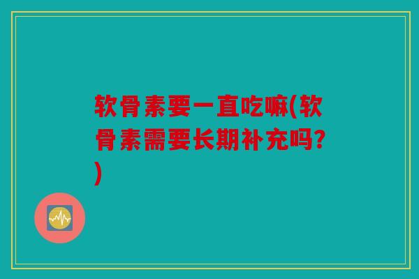 软骨素要一直吃嘛(软骨素需要长期补充吗？)