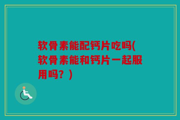 软骨素能配钙片吃吗(软骨素能和钙片一起服用吗?) 软骨素能配钙片吃吗(软骨素能和钙片一起服用吗?)