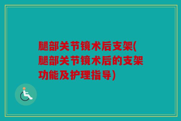 腿部关节镜术后支架(腿部关节镜术后的支架功能及护理指导)