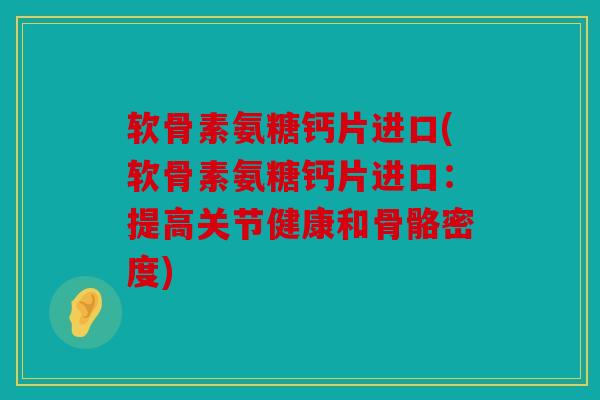软骨素氨糖钙片进口(软骨素氨糖钙片进口:提高关节健康和骨骼密度) 软骨素氨糖钙片进口(软骨素氨糖钙片进口:提高关节健康和骨骼密度)