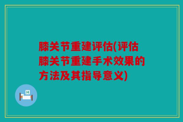 膝关节重建评估(评估膝关节重建手术效果的方法及其指导意义)