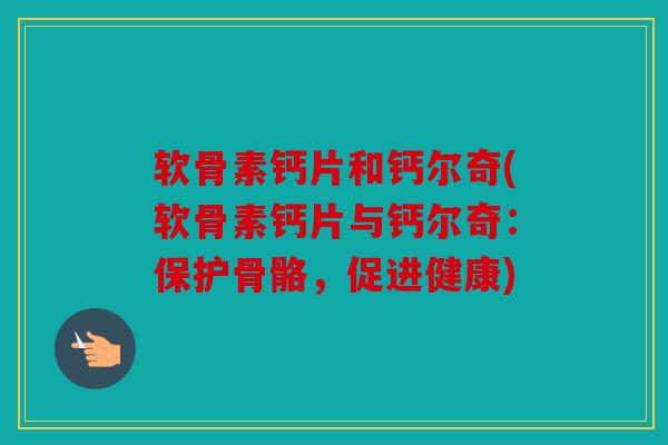 软骨素钙片和钙尔奇(软骨素钙片与钙尔奇：保护骨骼，促进健康)