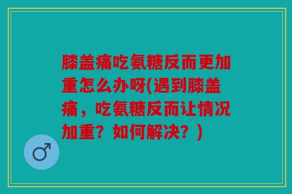 膝盖痛吃氨糖反而更加重怎么办呀(遇到膝盖痛,吃氨糖反而让情况加重?如何解决?) 膝盖痛吃氨糖反而更加重怎么办呀(遇到膝盖痛,吃氨糖反而让情况加重?如何解决?)