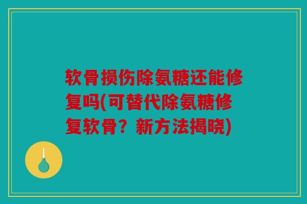 软骨损伤除氨糖还能修复吗(可替代除氨糖修复软骨?新方法揭晓) 软骨损伤除氨糖还能修复吗(可替代除氨糖修复软骨?新方法揭晓)