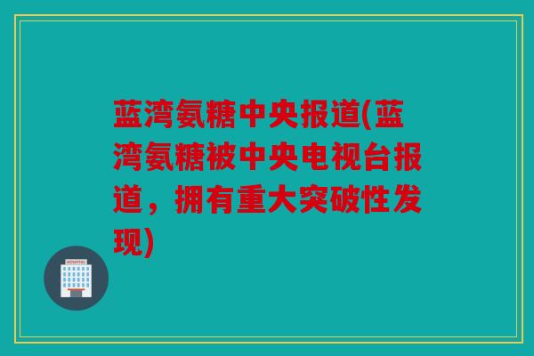 蓝湾氨糖中央报道(蓝湾氨糖被中央电视台报道,拥有重大突破性发现) 蓝湾氨糖中央报道(蓝湾氨糖被中央电视台报道,拥有重大突破性发现)