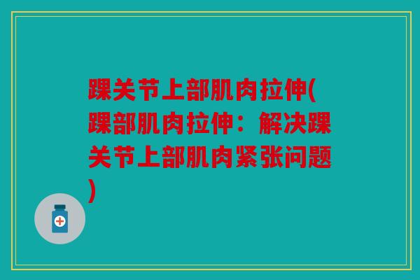 踝关节上部肌肉拉伸(踝部肌肉拉伸：解决踝关节上部肌肉紧张问题)