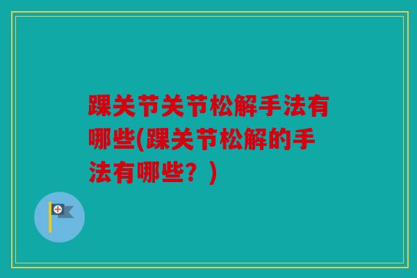 踝关节关节松解手法有哪些(踝关节松解的手法有哪些?) 踝关节关节松解手法有哪些(踝关节松解的手法有哪些?)